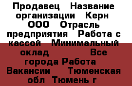 Продавец › Название организации ­ Керн, ООО › Отрасль предприятия ­ Работа с кассой › Минимальный оклад ­ 14 000 - Все города Работа » Вакансии   . Тюменская обл.,Тюмень г.